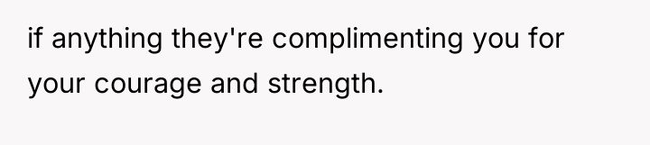 if anything they're complimenting you for your courage and strength.