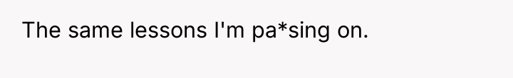 The same lessons I'm pa*sing on.