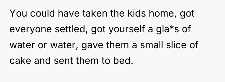 You could have taken the kids home, got everyone settled,...