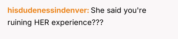 hisdudenessindenver She said you're ruining HER experience???