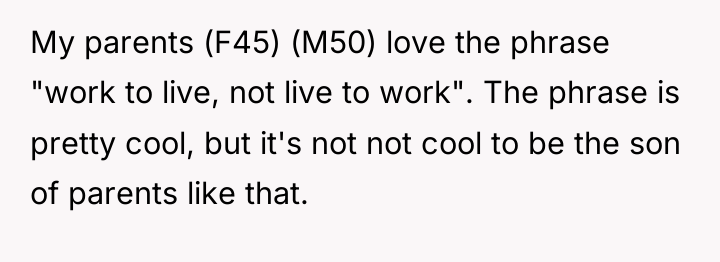 My parents (F45) (M50) love the phrase "work to live,...