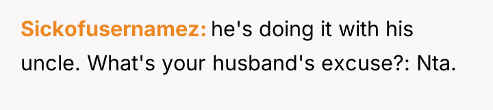 Sickofusernamez he's doing it with his uncle. What's your husband's...