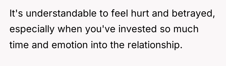 It's understandable to feel hurt and betrayed, especially when you've...