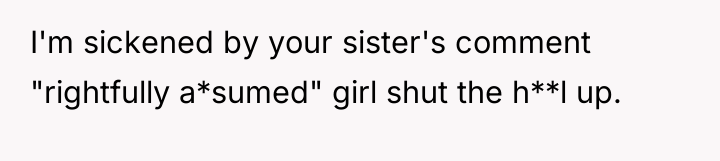I'm sickened by your sister's comment "rightfully a*sumed" girl shut...