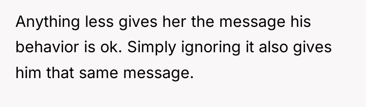 Anything less gives her the message his behavior is ok....