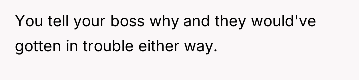 You tell your boss why and they would've gotten in...
