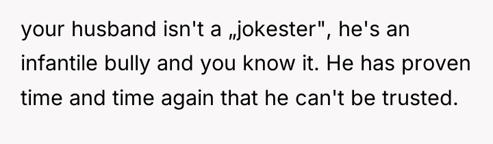 your husband isn't a „jokester", he's an infantile bully and...