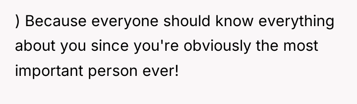 ) Because everyone should know everything about you since you're...