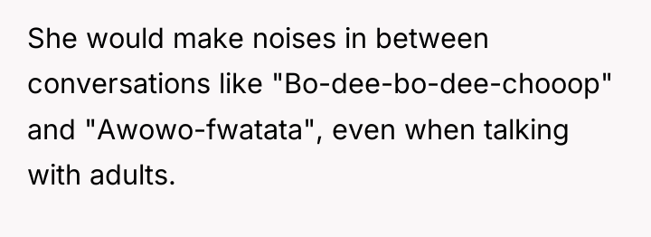 She would make noises in between conversations like "Bo-dee-bo-dee-chooop" and...
