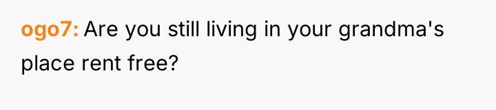 ogo7 Are you still living in your grandma's place rent...