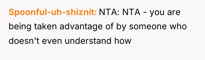 Spoonful-uh-shiznit NTA: NTA - you are being taken advantage of...