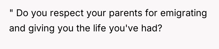 " Do you respect your parents for emigrating and giving...