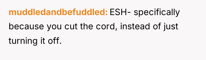muddledandbefuddled ESH- specifically because you cut the cord, instead of...