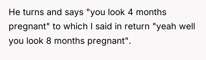 He turns and says "you look 4 months pregnant" to...