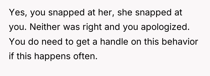 Yes, you snapped at her, she snapped at you. Neither...