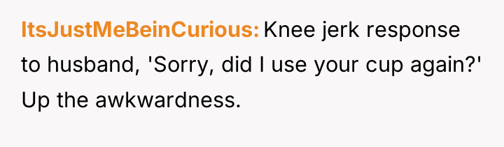 ItsJustMeBeinCurious Knee jerk response to husband, 'Sorry, did I use...