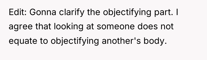 Edit: Gonna clarify the objectifying part. I agree that looking...
