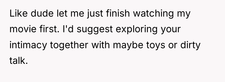 Like dude let me just finish watching my movie first....