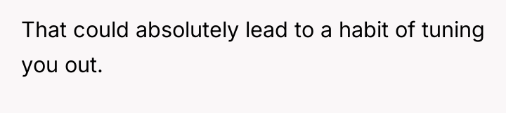 That could absolutely lead to a habit of tuning you...