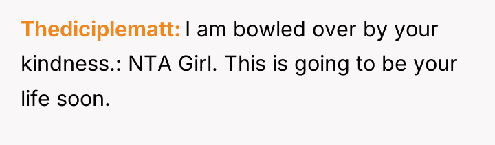 Thediciplematt I am bowled over by your kindness.: NTA Girl....