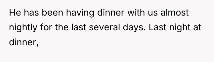 He has been having dinner with us almost nightly for...