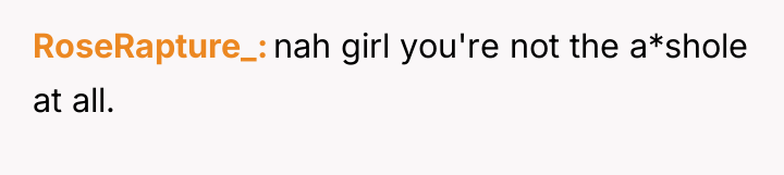 RoseRapture_ nah girl you're not the a*shole at all.