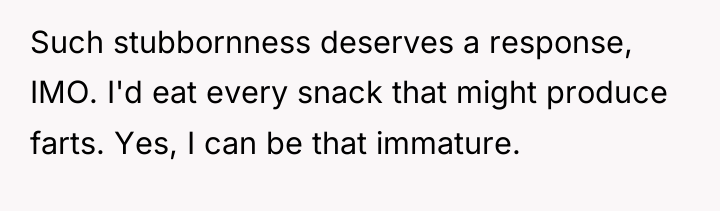Such stubbornness deserves a response, IMO. I'd eat every snack...