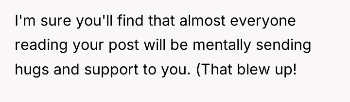 I'm sure you'll find that almost everyone reading your post...