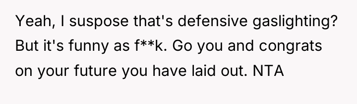 Yeah, I suspose that's defensive gaslighting? But it's funny as...