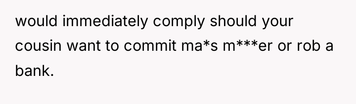 would immediately comply should your cousin want to commit ma*s...