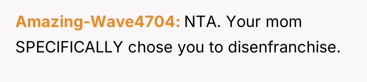 Amazing-Wave4704 NTA. Your mom SPECIFICALLY chose you to disenfranchise.