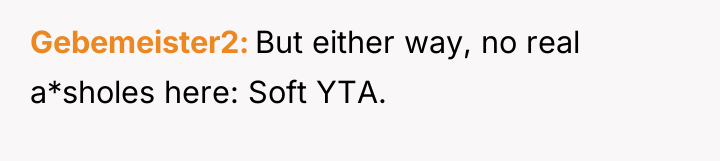 Gebemeister2 But either way, no real a*sholes here: Soft YTA.