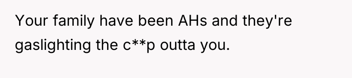 Your family have been AHs and they're gaslighting the c**p...