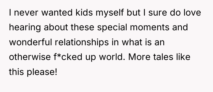 I never wanted kids myself but I sure do love...