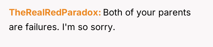 TheRealRedParadox Both of your parents are failures. I'm so sorry.