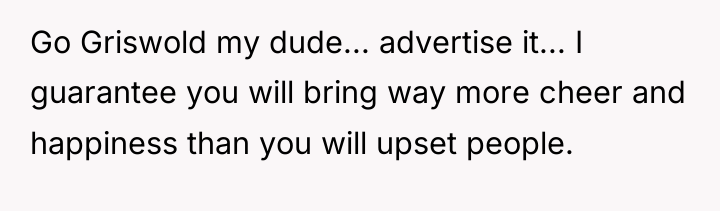 Go Griswold my dude... advertise it... I guarantee you will...