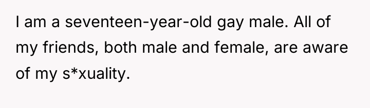I am a seventeen-year-old gay male. All of my friends,...