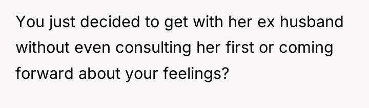 You just decided to get with her ex husband without...