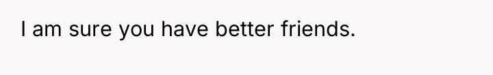 I am sure you have better friends.