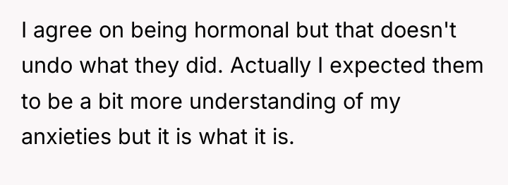 I agree on being hormonal but that doesn't undo what...