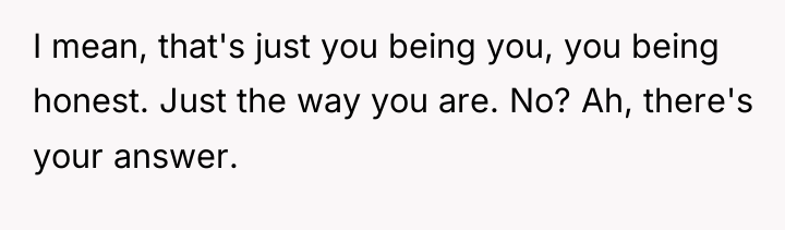 I mean, that's just you being you, you being honest....