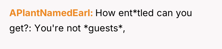 APlantNamedEarl How ent*tled can you get?: You're not *guests*,