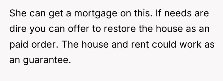 She can get a mortgage on this. If needs are...