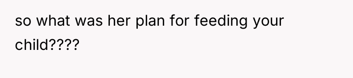 so what was her plan for feeding your child????