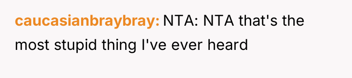 caucasianbraybray NTA: NTA that's the most stupid thing I've ever...