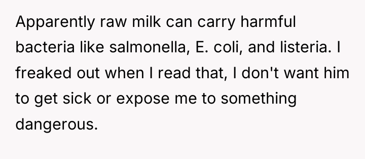 Apparently raw milk can carry harmful bacteria like salmonella, E....