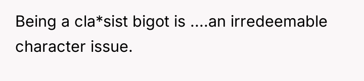 Being a cla*sist bigot is ....an irredeemable character issue.