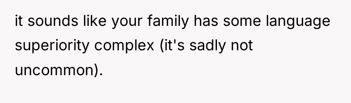 it sounds like your family has some language superiority complex...