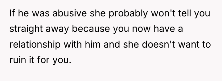 If he was abusive she probably won't tell you straight...