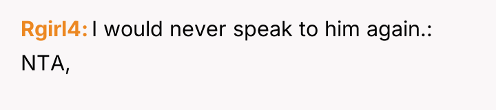 Rgirl4 I would never speak to him again.: NTA,